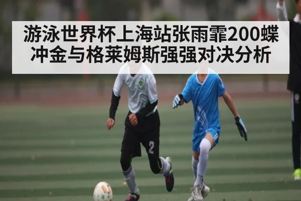 游泳世界杯上海站张雨霏200蝶冲金与格莱姆斯强强对决分析