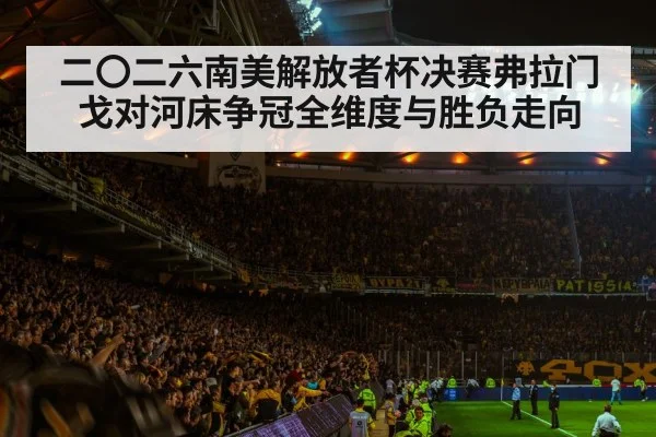 二〇二六南美解放者杯决赛弗拉门戈对河床争冠全维度与胜负走向
