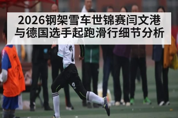 2026钢架雪车世锦赛闫文港与德国选手起跑滑行细节分析