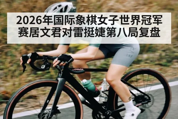2026年国际象棋女子世界冠军赛居文君对雷挺婕第八局复盘